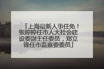 上海最新人事任免！张婷婷任市人大社会建设委副主任委员，郑立锋任市监察委委员