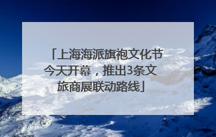 上海海派旗袍文化节今天开幕，推出3条文旅商展联动路线