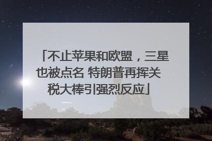 不止苹果和欧盟，三星也被点名 特朗普再挥关税大棒引强烈反应