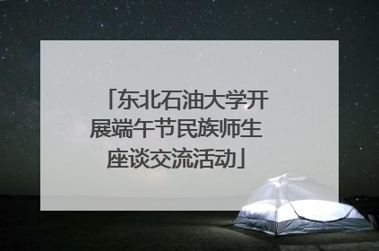 东北石油大学开展端午节民族师生座谈交流活动