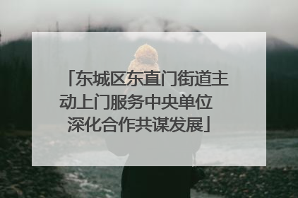 东城区东直门街道主动上门服务中央单位 深化合作共谋发展