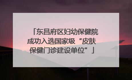 东昌府区妇幼保健院成功入选国家级“皮肤保健门诊建设单位”