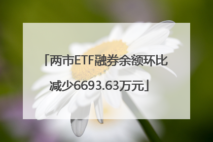 两市ETF融券余额环比减少6693.63万元