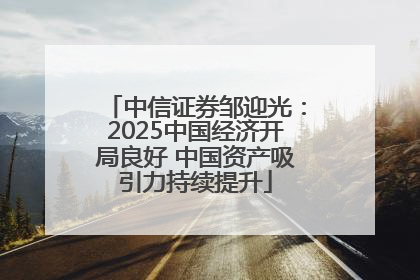 中信证券邹迎光：2025中国经济开局良好 中国资产吸引力持续提升