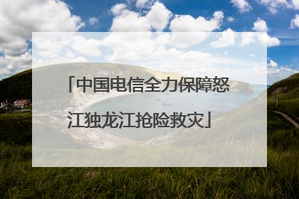 中国电信全力保障怒江独龙江抢险救灾
