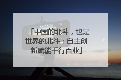 中国的北斗，也是世界的北斗：自主创新赋能千行百业