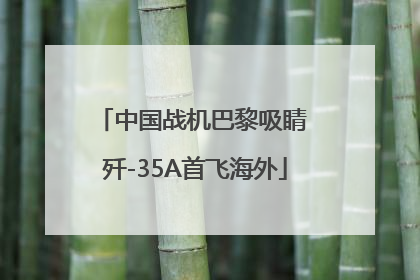 中国战机巴黎吸睛 歼-35A首飞海外