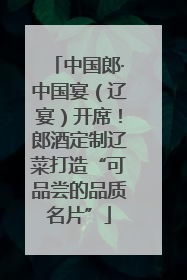 中国郎·中国宴（辽宴）开席！郎酒定制辽菜打造“可品尝的品质名片”