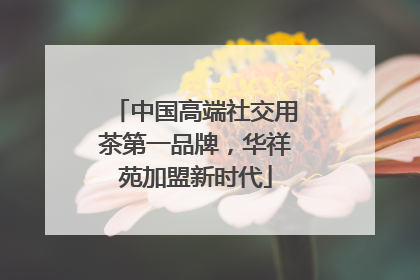 中国高端社交用茶第一品牌，华祥苑加盟新时代
