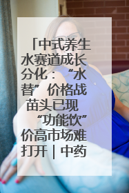 中式养生水赛道成长分化：“水替”价格战苗头已现 “功能饮”价高市场难打开｜中药大健康赛道迭变