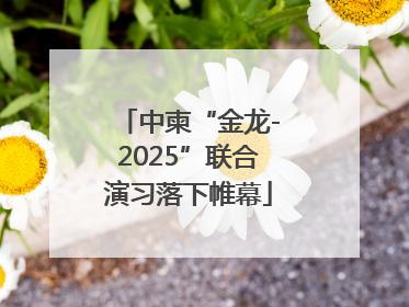 中柬“金龙-2025”联合演习落下帷幕