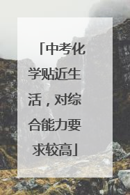 中考化学贴近生活，对综合能力要求较高