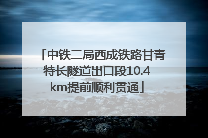 中铁二局西成铁路甘青特长隧道出口段10.4km提前顺利贯通