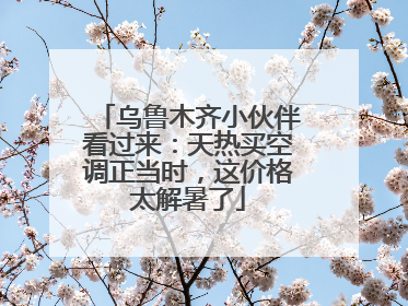 乌鲁木齐小伙伴看过来：天热买空调正当时，这价格太解暑了