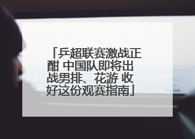 乒超联赛激战正酣 中国队即将出战男排、花游 收好这份观赛指南