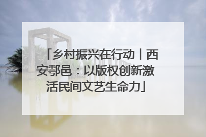 乡村振兴在行动丨西安鄠邑：以版权创新激活民间文艺生命力
