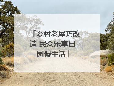 乡村老屋巧改造 民众乐享田园慢生活