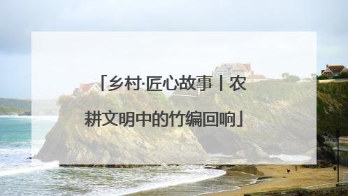 乡村·匠心故事丨农耕文明中的竹编回响