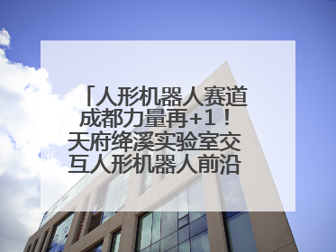 人形机器人赛道成都力量再+1！天府绛溪实验室交互人形机器人前沿研究中心成立
