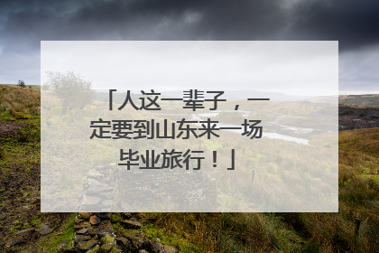 人这一辈子，一定要到山东来一场毕业旅行！