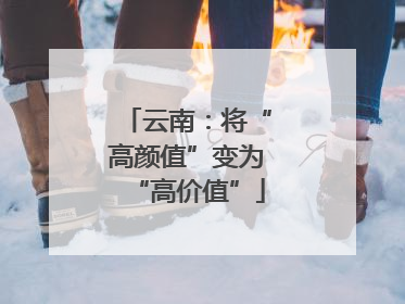 云南：将“高颜值”变为“高价值”