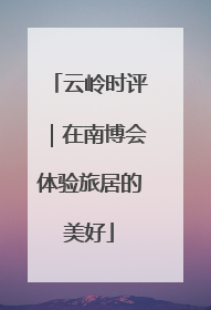 云岭时评｜在南博会体验旅居的美好