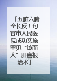 五脏六腑全长反！句容市人民医院成功实施罕见“镜面人”肝癌根治术
