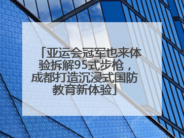 亚运会冠军也来体验拆解95式步枪，成都打造沉浸式国防教育新体验