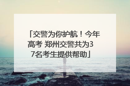 交警为你护航！今年高考 郑州交警共为37名考生提供帮助