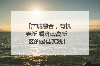 产城融合，有机更新 看济南高新区的最佳实践