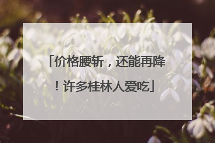 价格腰斩，还能再降！许多桂林人爱吃