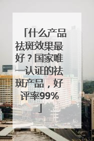 什么产品祛斑效果最好？国家唯一认证的祛斑产品，好评率99%
