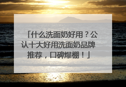 什么洗面奶好用？公认十大好用洗面奶品牌推荐，口碑爆棚！