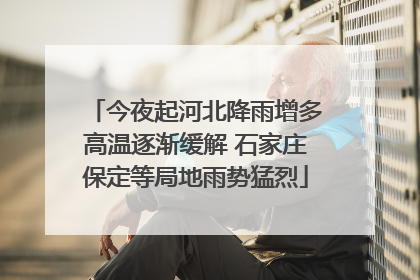 今夜起河北降雨增多高温逐渐缓解 石家庄保定等局地雨势猛烈