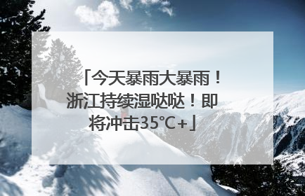 今天暴雨大暴雨！浙江持续湿哒哒！即将冲击35℃+