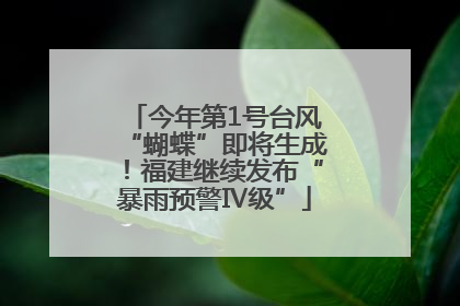 今年第1号台风“蝴蝶”即将生成！福建继续发布“暴雨预警Ⅳ级”