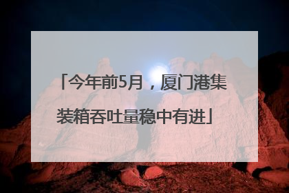 今年前5月，厦门港集装箱吞吐量稳中有进