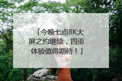 今晚七点8K大屏之约继续，四重体验值得期待！