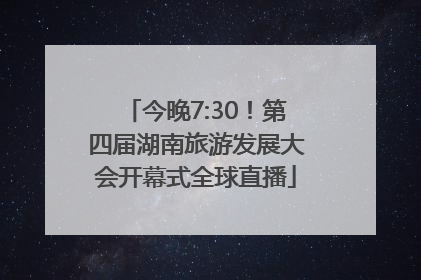 今晚7:30！第四届湖南旅游发展大会开幕式全球直播