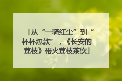 从“一骑红尘”到“杯杯爆款”，《长安的荔枝》带火荔枝茶饮