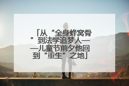 从“全身蜂窝骨”到法学追梦人——儿童节前夕他回到“重生”之地