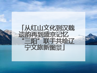 从红山文化到汉魏遗韵再到盛京记忆 “三阳”联手共绘辽宁文旅新图景
