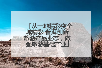 从一地精彩变全域精彩 普洱创新旅游产品业态，做强旅游基础产业