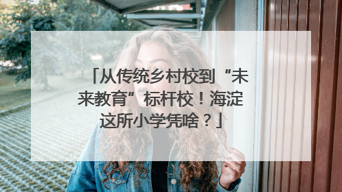 从传统乡村校到“未来教育”标杆校！海淀这所小学凭啥？