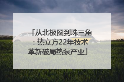 从北极圈到珠三角：热立方22年技术革新破局热泵产业