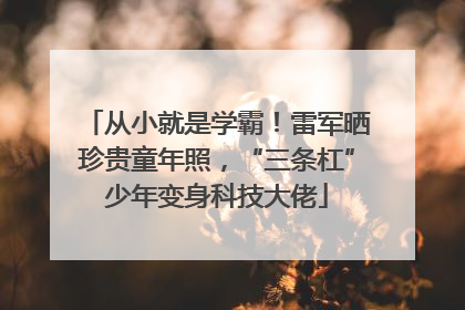 从小就是学霸！雷军晒珍贵童年照，“三条杠”少年变身科技大佬