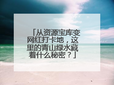 从资源宝库变网红打卡地，这里的青山绿水藏着什么秘密？