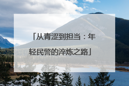 从青涩到担当：年轻民警的淬炼之路