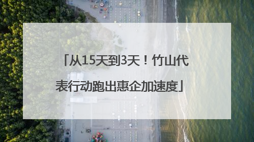 从15天到3天！竹山代表行动跑出惠企加速度