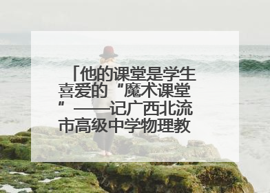 他的课堂是学生喜爱的“魔术课堂”——记广西北流市高级中学物理教师谢奔峰